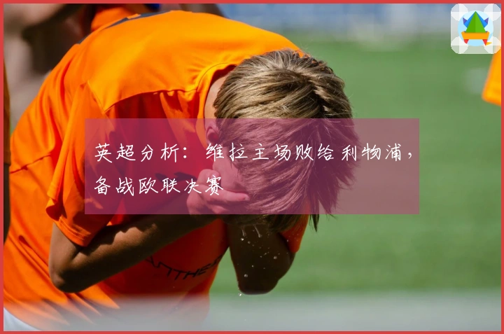 英超分析：维拉主场败给利物浦，备战欧联决赛