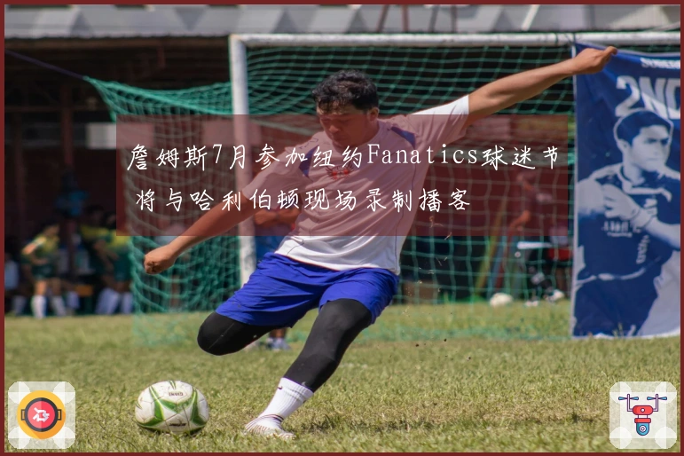 詹姆斯7月参加纽约Fanatics球迷节 将与哈利伯顿现场录制播客
