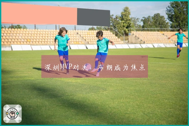 深圳MVP对决，布朗成为焦点